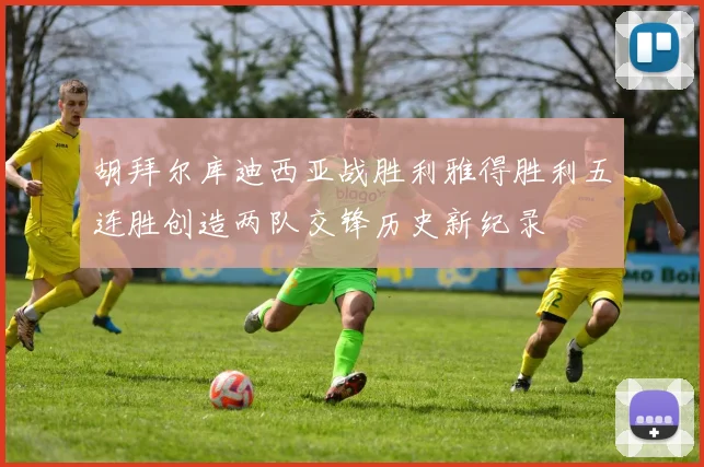 胡拜尔库迪西亚战胜利雅得胜利五连胜创造两队交锋历史新纪录
